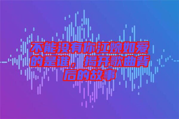不能沒(méi)有你江婉如愛(ài)的是誰(shuí)，揭開歌曲背后的故事
