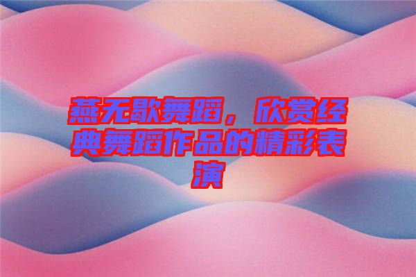 燕無(wú)歇舞蹈，欣賞經(jīng)典舞蹈作品的精彩表演