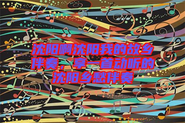 沈陽啊沈陽我的故鄉(xiāng)伴奏，享一首動聽的沈陽鄉(xiāng)愁伴奏