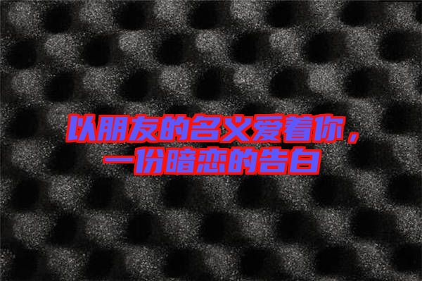 以朋友的名義愛(ài)著你，一份暗戀的告白