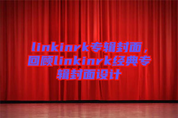 linkinrk專輯封面，回顧linkinrk經(jīng)典專輯封面設(shè)計(jì)
