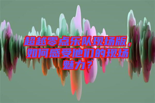 超越零點(diǎn)樂(lè)隊(duì)現(xiàn)場(chǎng)版，如何感受他們的現(xiàn)場(chǎng)魅力？