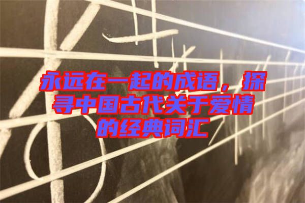 永遠(yuǎn)在一起的成語，探尋中國(guó)古代關(guān)于愛情的經(jīng)典詞匯