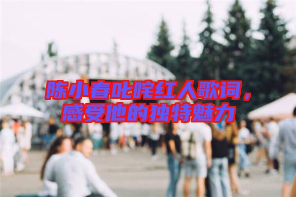 陳小春叱咤紅人歌詞，感受他的獨(dú)特魅力