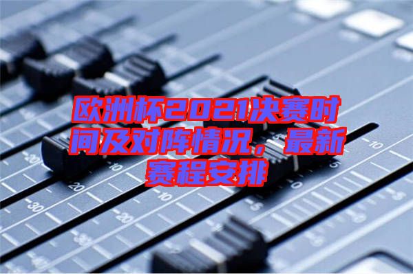 歐洲杯2021決賽時間及對陣情況，最新賽程安排