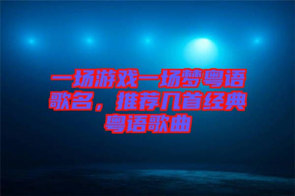一場游戲一場夢粵語歌名，推薦幾首經(jīng)典粵語歌曲
