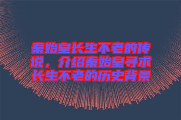 秦始皇長(zhǎng)生不老的傳說(shuō)，介紹秦始皇尋求長(zhǎng)生不老的歷史背景
