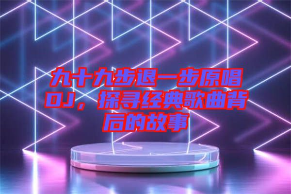 九十九步退一步原唱DJ，探尋經(jīng)典歌曲背后的故事