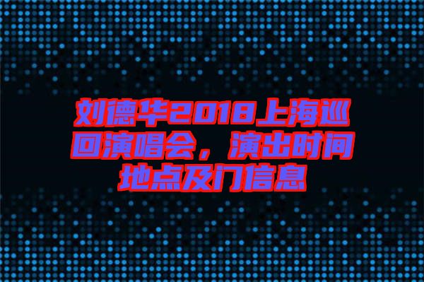 劉德華2018上海巡回演唱會，演出時間地點及門信息