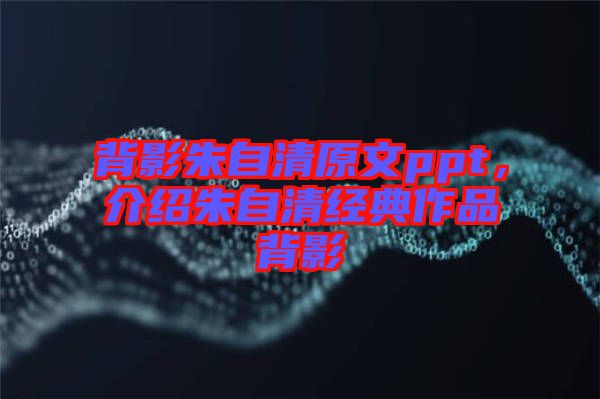 背影朱自清原文ppt，介紹朱自清經(jīng)典作品背影