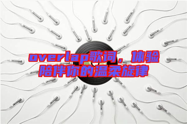 overlap歌詞，體驗陪伴你的溫柔旋律
