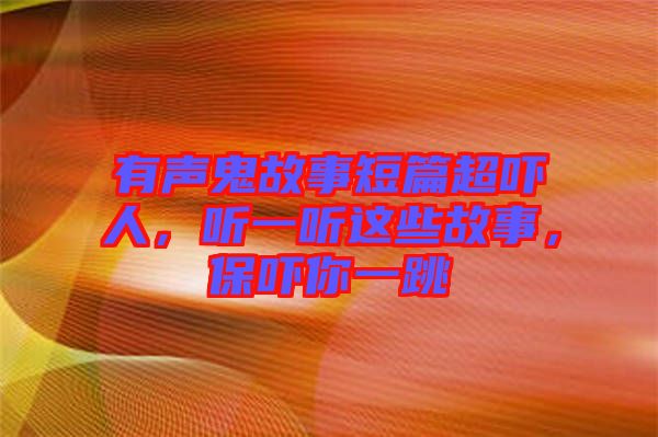有聲鬼故事短篇超嚇人，聽一聽這些故事，保嚇你一跳