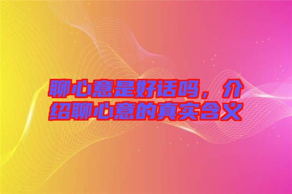 聊心意是好話嗎，介紹聊心意的真實含義