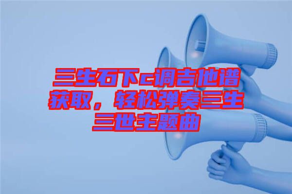 三生石下c調(diào)吉他譜獲取，輕松彈奏三生三世主題曲