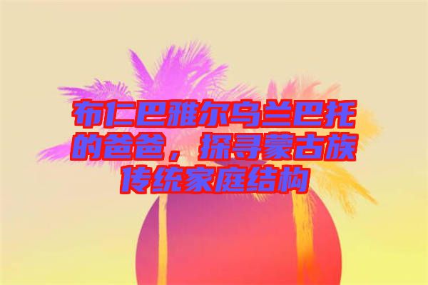 布仁巴雅爾烏蘭巴托的爸爸，探尋蒙古族傳統(tǒng)家庭結(jié)構(gòu)