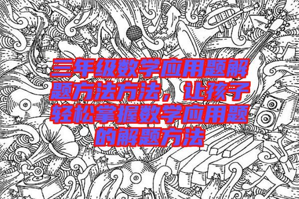 三年級數(shù)學(xué)應(yīng)用題解題方法方法，讓孩子輕松掌握數(shù)學(xué)應(yīng)用題的解題方法