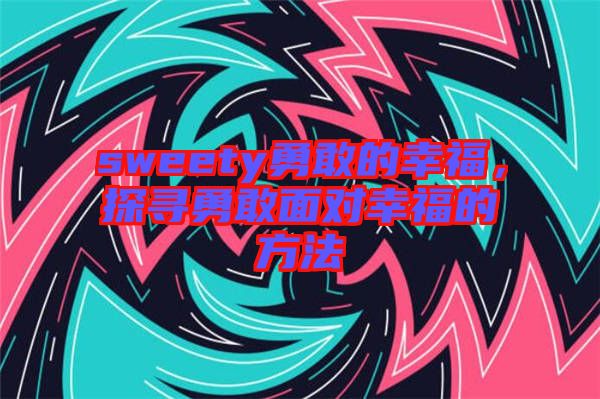 sweety勇敢的幸福，探尋勇敢面對(duì)幸福的方法