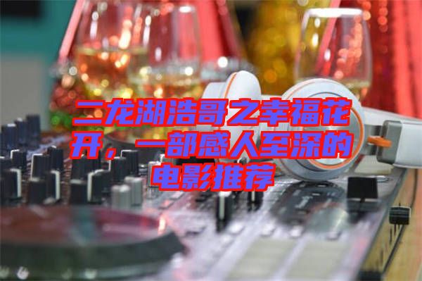 二龍湖浩哥之幸?；ㄩ_(kāi)，一部感人至深的電影推薦