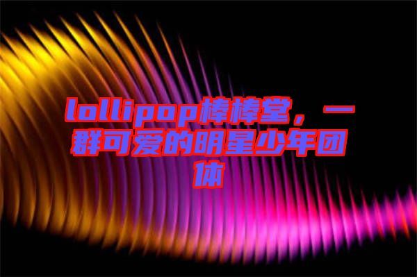 lollipop棒棒堂，一群可愛的明星少年團(tuán)體