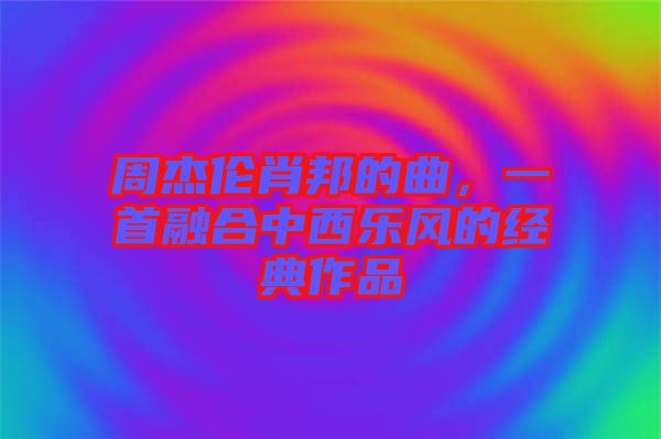 周杰倫肖邦的曲，一首融合中西樂風(fēng)的經(jīng)典作品