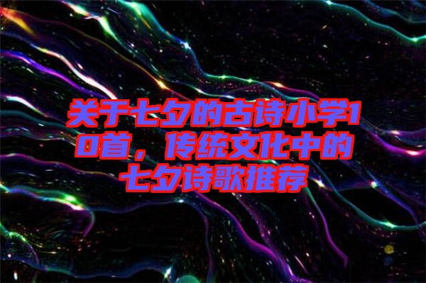 關(guān)于七夕的古詩小學(xué)10首，傳統(tǒng)文化中的七夕詩歌推薦