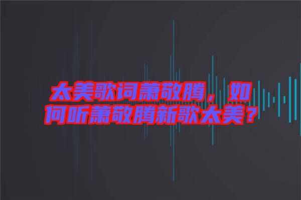 太美歌詞蕭敬騰，如何聽(tīng)蕭敬騰新歌太美？