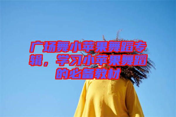 廣場舞小蘋果舞蹈專輯，學(xué)習(xí)小蘋果舞蹈的必備教材