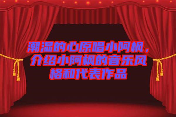 潮濕的心原唱小阿楓，介紹小阿楓的音樂(lè)風(fēng)格和代表作品