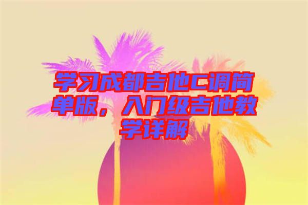學(xué)習(xí)成都吉他C調(diào)簡單版，入門級吉他教學(xué)詳解