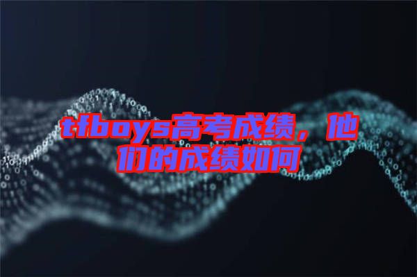 tfboys高考成績，他們的成績?nèi)绾? width=