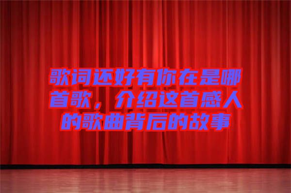 歌詞還好有你在是哪首歌，介紹這首感人的歌曲背后的故事