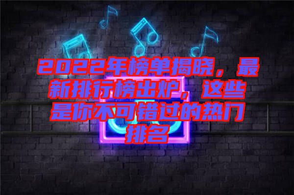 2022年榜單揭曉，最新排行榜出爐，這些是你不可錯過的熱門排名