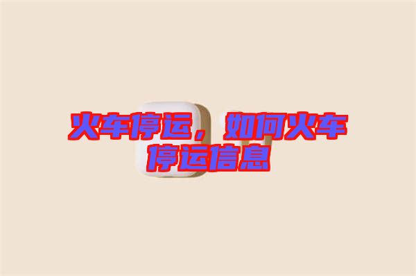 火車停運(yùn)，如何火車停運(yùn)信息