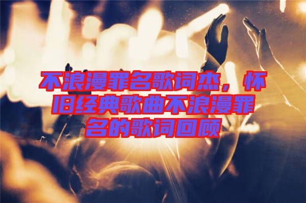 不浪漫罪名歌詞杰，懷舊經(jīng)典歌曲不浪漫罪名的歌詞回顧
