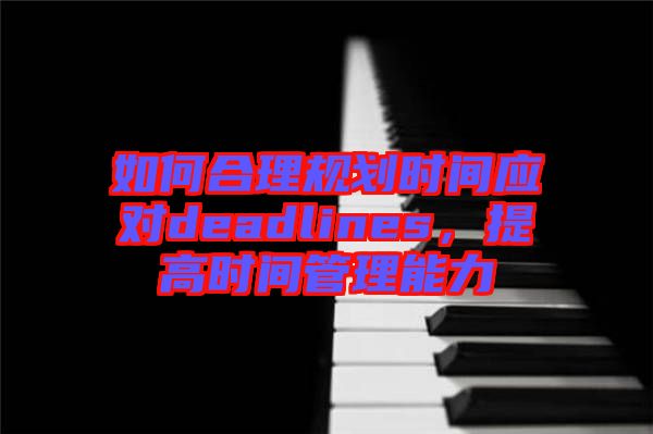 如何合理規(guī)劃時間應(yīng)對deadlines，提高時間管理能力