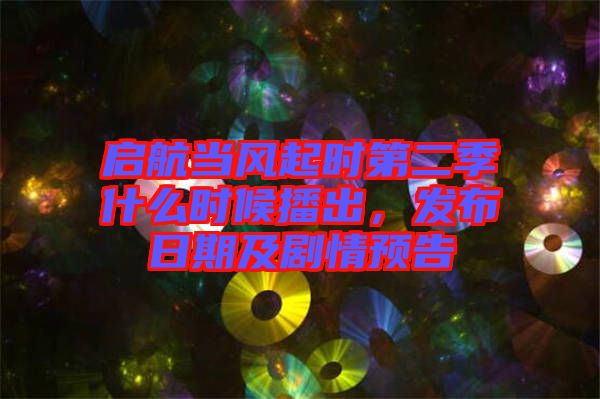 啟航當(dāng)風(fēng)起時第二季什么時候播出，發(fā)布日期及劇情預(yù)告