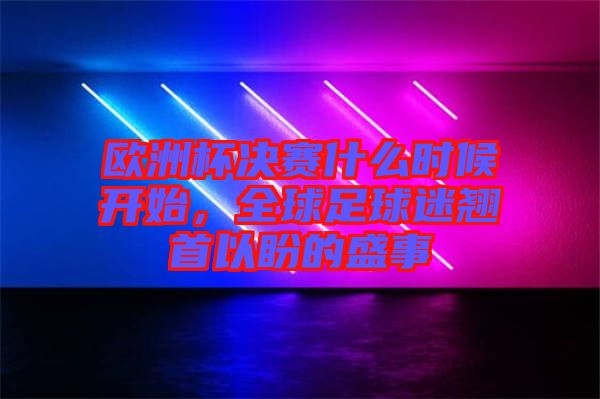 歐洲杯決賽什么時(shí)候開始，全球足球迷翹首以盼的盛事