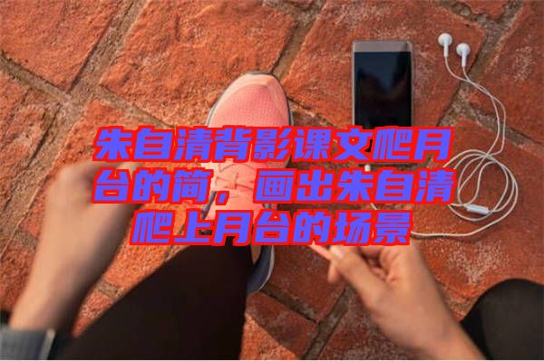 朱自清背影課文爬月臺(tái)的簡，畫出朱自清爬上月臺(tái)的場景
