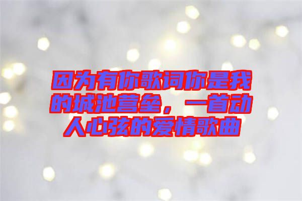 因為有你歌詞你是我的城池營壘，一首動人心弦的愛情歌曲