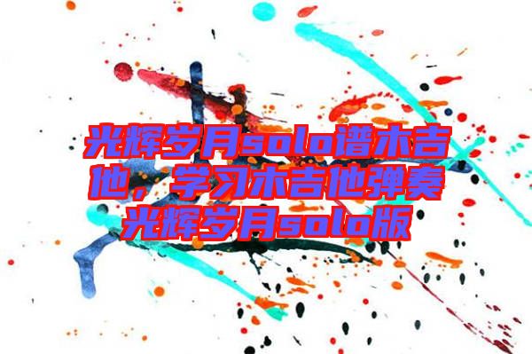 光輝歲月solo譜木吉他，學(xué)習(xí)木吉他彈奏光輝歲月solo版