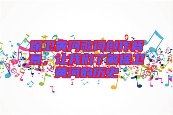 保衛(wèi)黃河歌詞創(chuàng)作背景，讓我們了解保衛(wèi)黃河的歷史