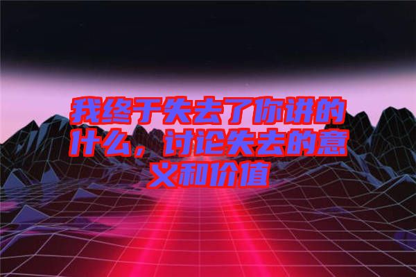 我終于失去了你講的什么，討論失去的意義和價(jià)值