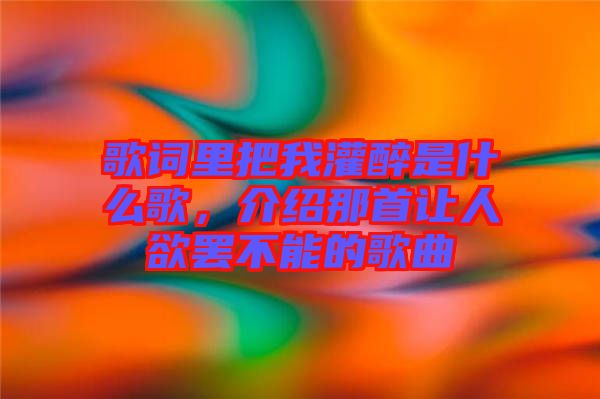 歌詞里把我灌醉是什么歌，介紹那首讓人欲罷不能的歌曲