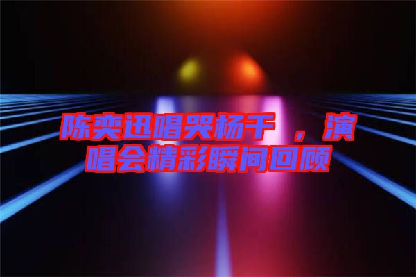 陳奕迅唱哭楊千嬅，演唱會精彩瞬間回顧