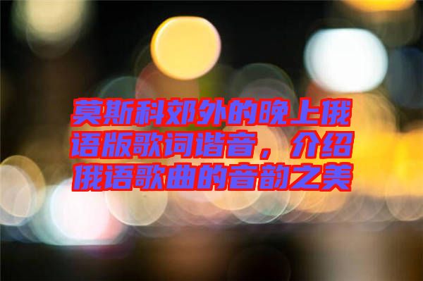 莫斯科郊外的晚上俄語(yǔ)版歌詞諧音，介紹俄語(yǔ)歌曲的音韻之美