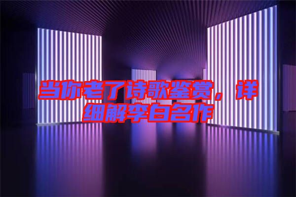 當(dāng)你老了詩歌鑒賞，詳細(xì)解李白名作