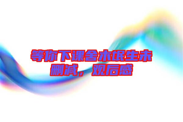 等你下課舍木氓生未刪減，觀后感