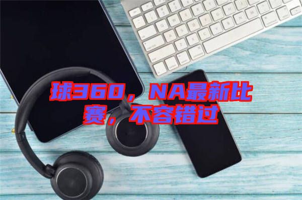 球360，NA最新比賽，不容錯(cuò)過(guò)