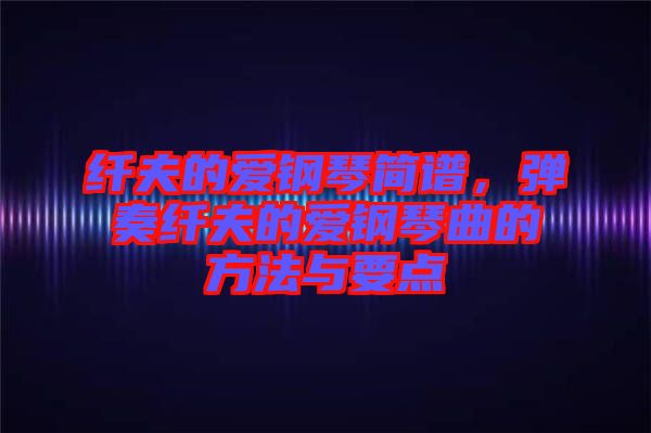 纖夫的愛鋼琴簡譜，彈奏纖夫的愛鋼琴曲的方法與要點