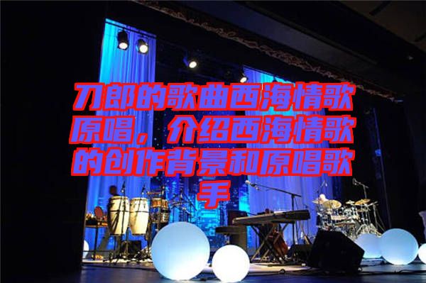 刀郎的歌曲西海情歌原唱，介紹西海情歌的創(chuàng)作背景和原唱歌手